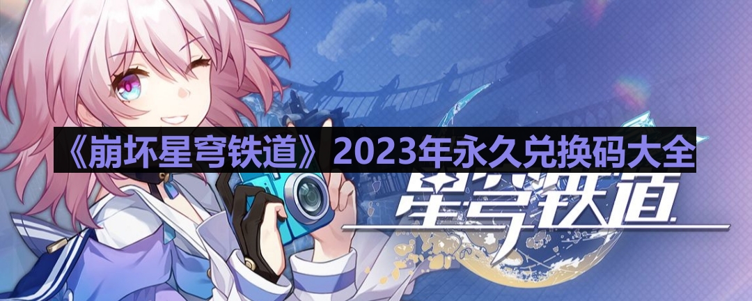 《2023年崩坏星穹铁道永久兑换码完整汇总》