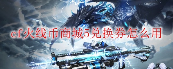 CF火线币商城兑换券使用方法详解