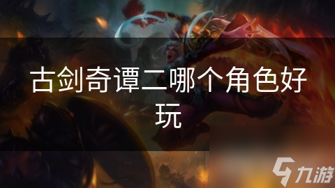 《古剑奇谭二》角色评价：盘点最受欢迎的角色