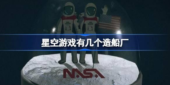 揭秘：星空游戏中的造船厂数量及分布