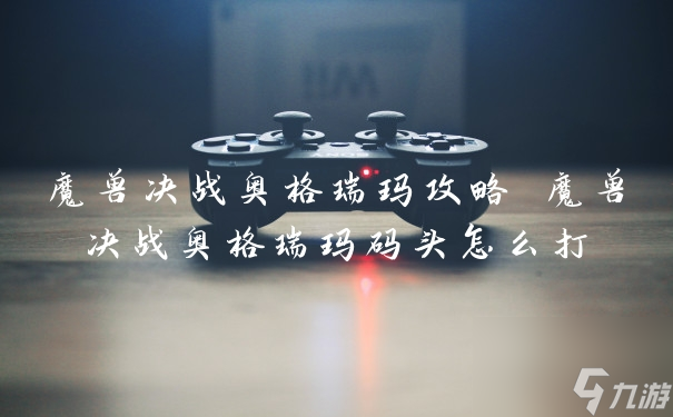 《魔兽世界》奥格瑞玛之战攻略指南