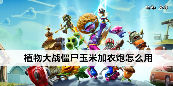 植物大战僵尸玉米加农炮使用攻略